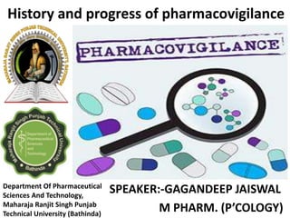History and progress of pharmacovigilance
Department Of Pharmaceutical
Sciences And Technology,
Maharaja Ranjit Singh Punjab
Technical University (Bathinda)
SPEAKER:-GAGANDEEP JAISWAL
M PHARM. (P’COLOGY)
 