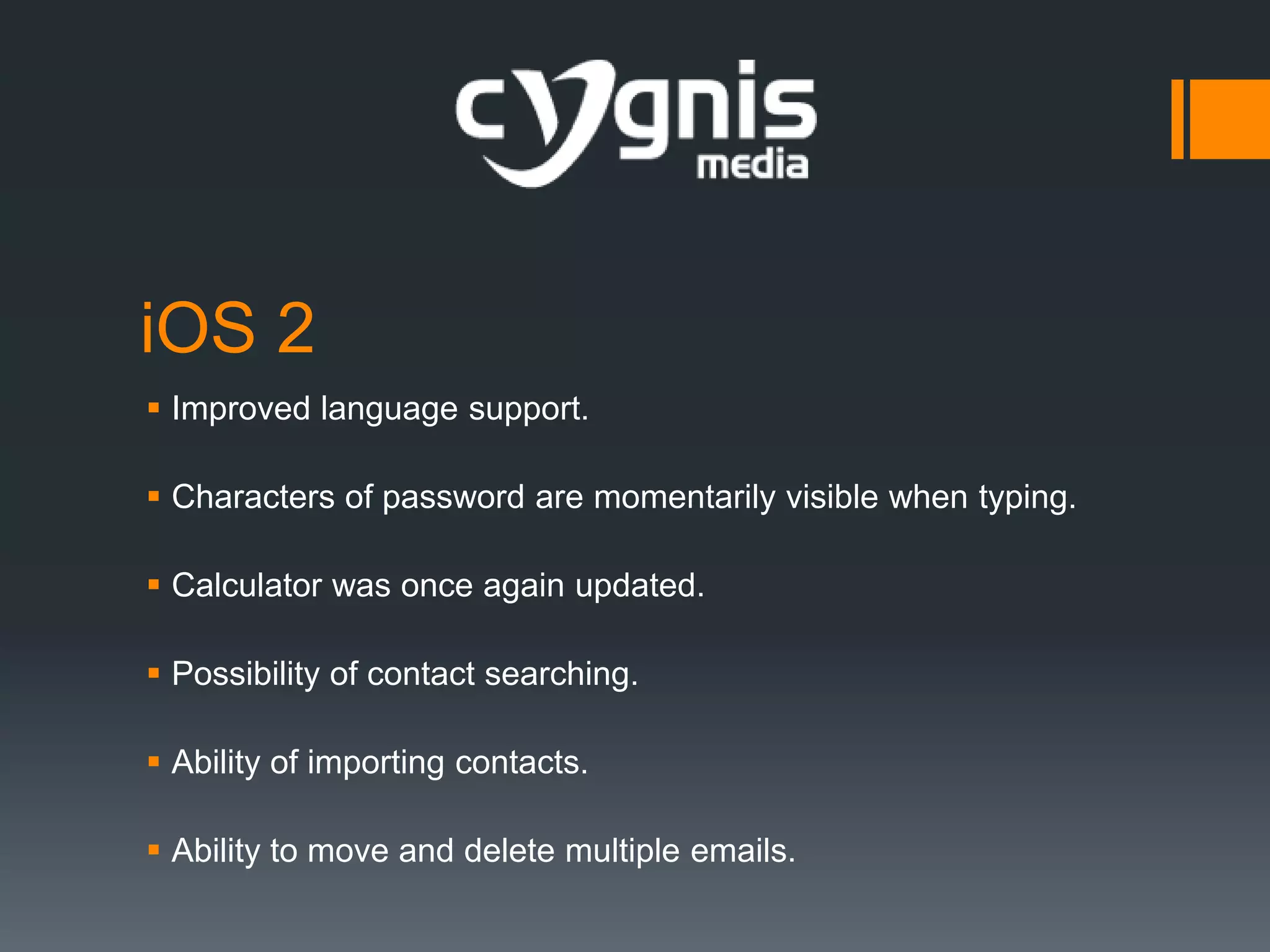 iOS 2
 Improved language support.
 Characters of password are momentarily visible when typing.
 Calculator was once again updated.

 Possibility of contact searching.
 Ability of importing contacts.
 Ability to move and delete multiple emails.

 