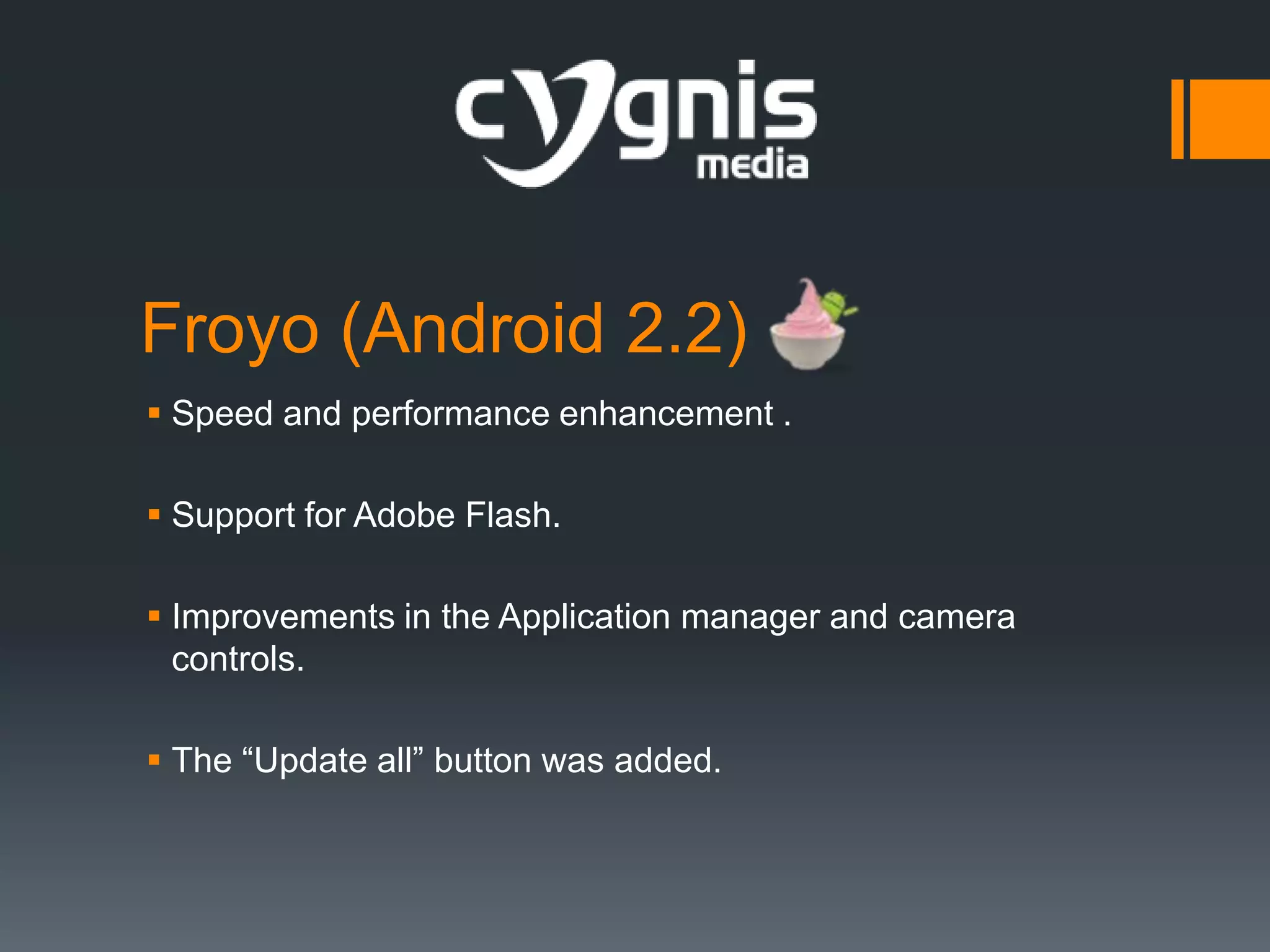 Froyo (Android 2.2)
 Speed and performance enhancement .
 Support for Adobe Flash.
 Improvements in the Application manager and camera
controls.
 The “Update all” button was added.

 
