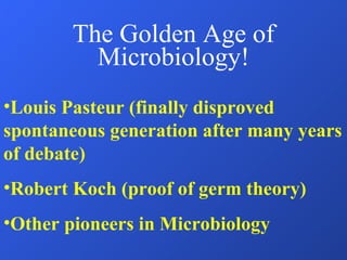 The Golden Age of Microbiology! Louis Pasteur (finally disproved spontaneous generation after many years of debate) Robert Koch (proof of germ theory) Other pioneers in Microbiology 