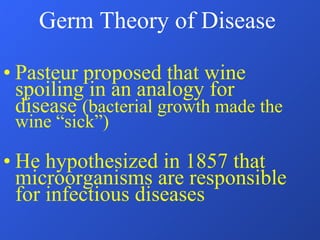 Germ Theory of Disease Pasteur proposed that wine spoiling in an analogy for disease  (bacterial growth made the wine “sick”) He hypothesized in 1857 that microorganisms are responsible for infectious diseases 