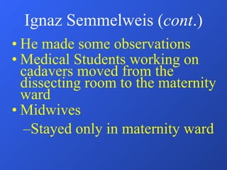 Ignaz Semmelweis ( cont .) He made some observations Medical Students working on cadavers moved from the dissecting room to the maternity ward Midwives  Stayed only in maternity ward 