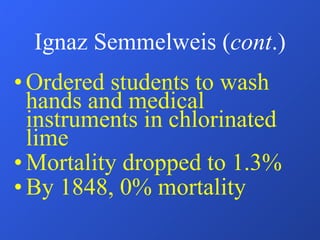 Ignaz Semmelweis ( cont .) Ordered students to wash hands and medical instruments in chlorinated lime Mortality dropped to 1.3% By 1848, 0% mortality 