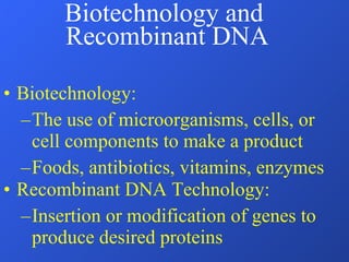 Biotechnology and  Recombinant DNA Biotechnology: The use of microorganisms, cells, or cell components to make a product Foods, antibiotics, vitamins, enzymes Recombinant DNA Technology: Insertion or modification of genes to produce desired proteins 
