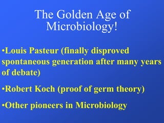 The Golden Age of
Microbiology!
•Louis Pasteur (finally disproved
spontaneous generation after many years
of debate)
•Robert Koch (proof of germ theory)
•Other pioneers in Microbiology
 