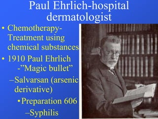 Paul Ehrlich-hospital
dermatologist
• Chemotherapy-
Treatment using
chemical substances
• 1910 Paul Ehrlich
-”Magic bullet”
–Salvarsan (arsenic
derivative)
•Preparation 606
–Syphilis
 