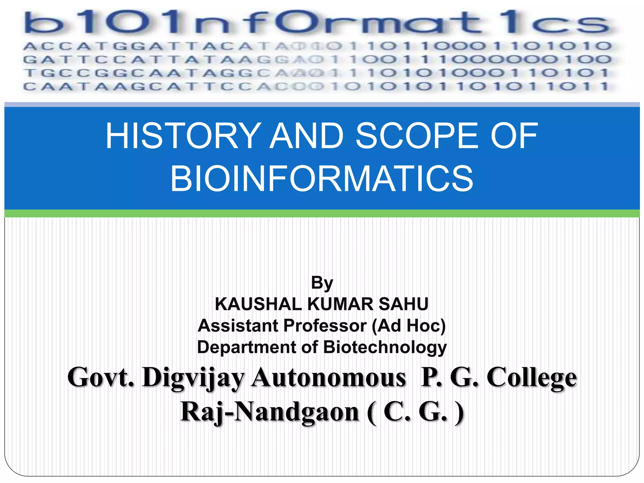 HISTORY AND SCOPE OF
BIOINFORMATICS
By
KAUSHAL KUMAR SAHU
Assistant Professor (Ad Hoc)
Department of Biotechnology
Govt. Digvijay Autonomous P. G. College
Raj-Nandgaon ( C. G. )
 