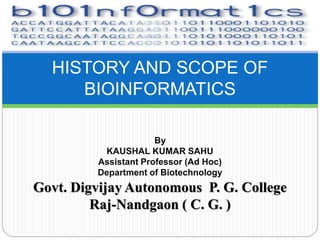 HISTORY AND SCOPE OF
BIOINFORMATICS
By
KAUSHAL KUMAR SAHU
Assistant Professor (Ad Hoc)
Department of Biotechnology
Govt. Digvijay Autonomous P. G. College
Raj-Nandgaon ( C. G. )
 