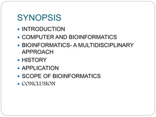 SYNOPSIS
 INTRODUCTION
 COMPUTER AND BIOINFORMATICS
 BIOINFORMATICS- A MULTIDISCIPLINARY
APPROACH
 HISTORY
 APPLICATION
 SCOPE OF BIOINFORMATICS
 CONCLUSION
 