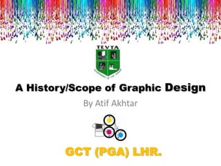 A History/Scope of Graphic Design
           By Atif Akhtar



        GCT (PGA) LHR.
 