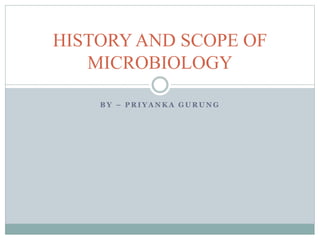 B Y – P R I Y A N K A G U R U N G
HISTORY AND SCOPE OF
MICROBIOLOGY
 