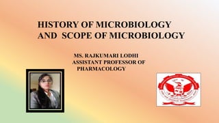 MS. RAJKUMARI LODHI
ASSISTANT PROFESSOR OF
PHARMACOLOGY
HISTORY OF MICROBIOLOGY
AND SCOPE OF MICROBIOLOGY
 