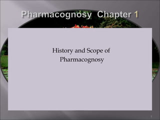 History and Scope of
Pharmacognosy
1
 