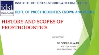 INSTITUTE OF DENTAL STUDIES & TECHNOLOGIES
DEPT. OF PROSTHODONTICS CROWN AND BRIDGE
HISTORY AND SCOPES OF
PROSTHODONTICS
PRESENTED BY
DR SONU KUMAR
MDS 1ST yr student
SONU.DMF@GMAIL.COM
 
