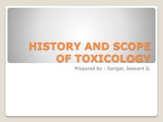 HISTORY AND SCOPE
OF TOXICOLOGY
Prepared by : Sangar, Jaswant S.
 