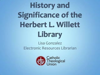 History and Significance of the Herbert L. Willett Library Lisa Gonzalez Electronic Resources Librarian 