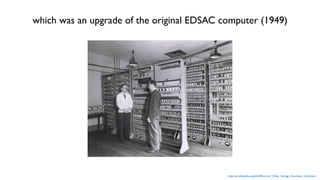 EDSAC was arguably, the ﬁrst electronic digital stored-program
computer. It ran its ﬁrst program May 6, 1949
Maurice Wilke...