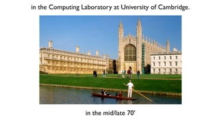 in the Computing Laboratory at University of Cambridge.
in the mid/late 70’
 