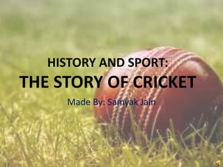 HISTORY AND SPORT:

THE STORY OF CRICKET
Made By: Samyak Jain

 
