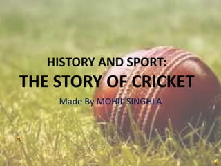 HISTORY AND SPORT:

THE STORY OF CRICKET
Made By MOHIL SINGHLA

 