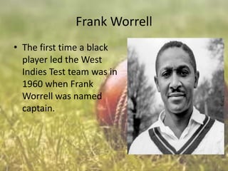 Frank Worrell
• The first time a black
player led the West
Indies Test team was in
1960 when Frank
Worrell was named
captain.

 