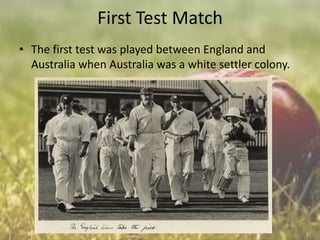 First Test Match
• The first test was played between England and
Australia when Australia was a white settler colony.

 