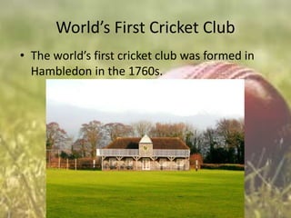 World’s First Cricket Club
• The world’s first cricket club was formed in
Hambledon in the 1760s.

 