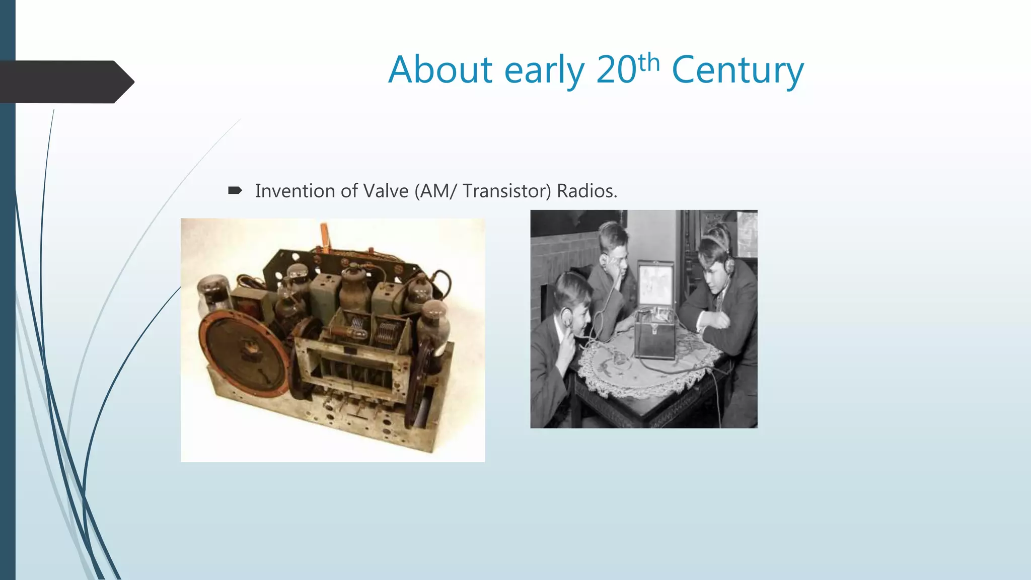 About early 20th Century
 Invention of Valve (AM/ Transistor) Radios.
 