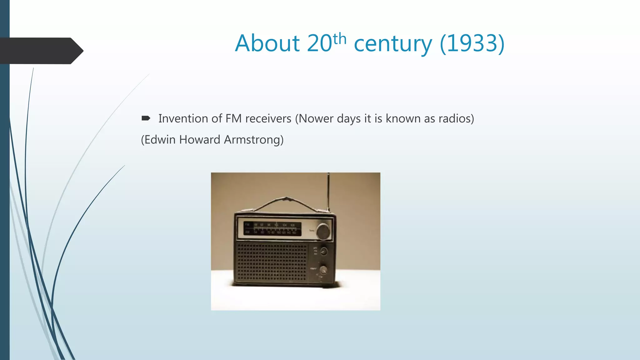 About 20th century (1933)
 Invention of FM receivers (Nower days it is known as radios)
(Edwin Howard Armstrong)
 
