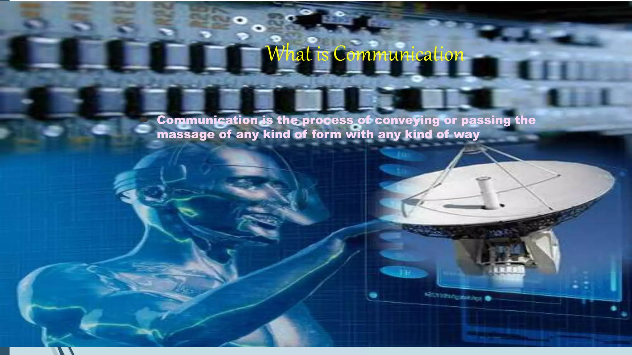 What is Communication
 Communication is the process of conveying or passing the
massage of any kind of form with any kind of way
 