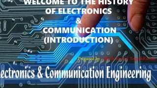 WELCOME TO THE HISTORY
OF ELECTRONICS
&
COMMUNICATION
(INTRODUCTION)
Prepared by : Sheth Kushal YogeshKumar
 