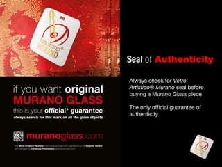 Seal of Authenticity
Always check for Vetro
Artistico® Murano seal before
buying a Murano Glass piece
The only official guarantee of
authenticity
 