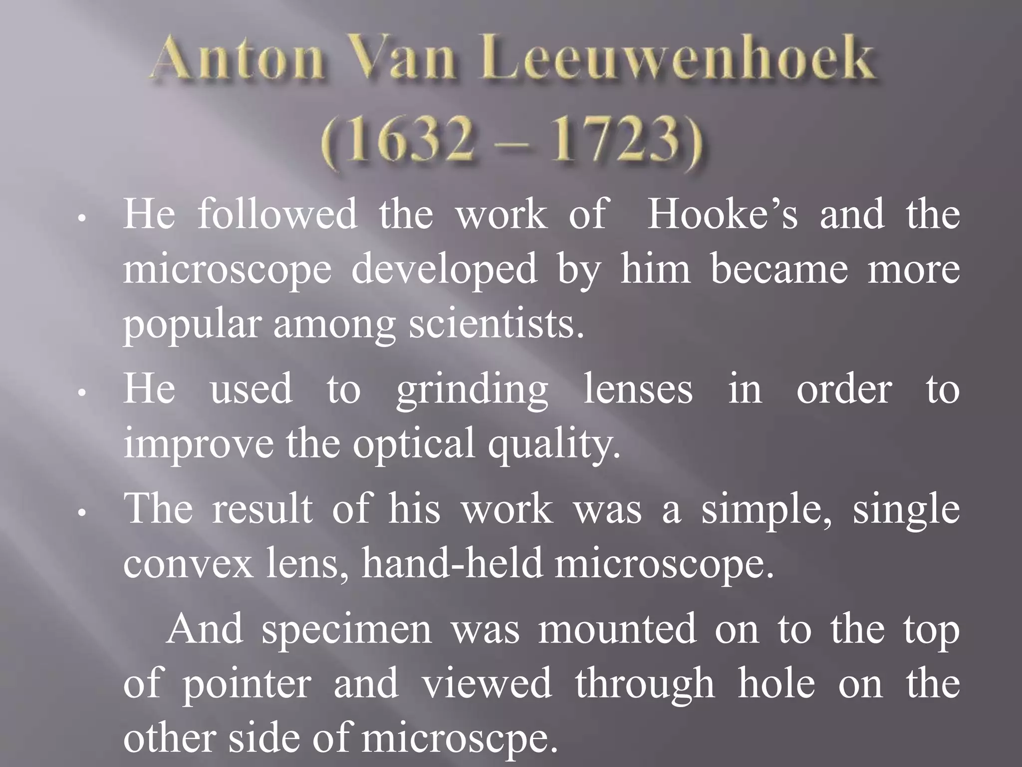• He followed the work of Hooke’s and the
microscope developed by him became more
popular among scientists.
• He used to grinding lenses in order to
improve the optical quality.
• The result of his work was a simple, single
convex lens, hand-held microscope.
And specimen was mounted on to the top
of pointer and viewed through hole on the
other side of microscpe.
 