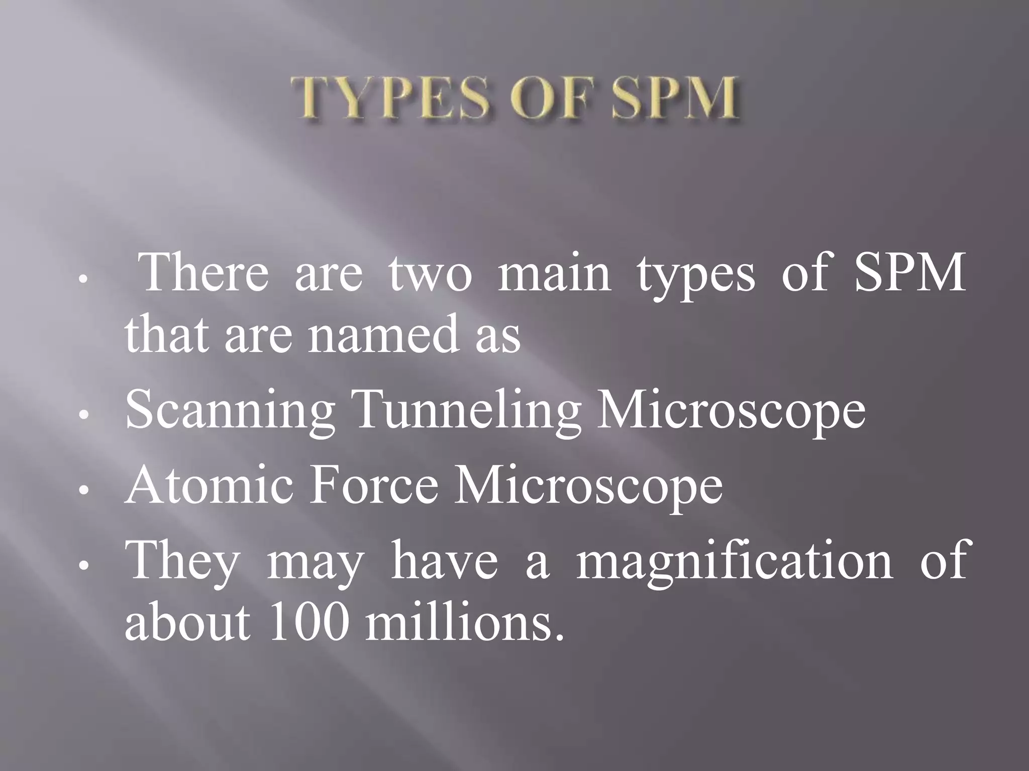 • There are two main types of SPM
that are named as
• Scanning Tunneling Microscope
• Atomic Force Microscope
• They may have a magnification of
about 100 millions.
 