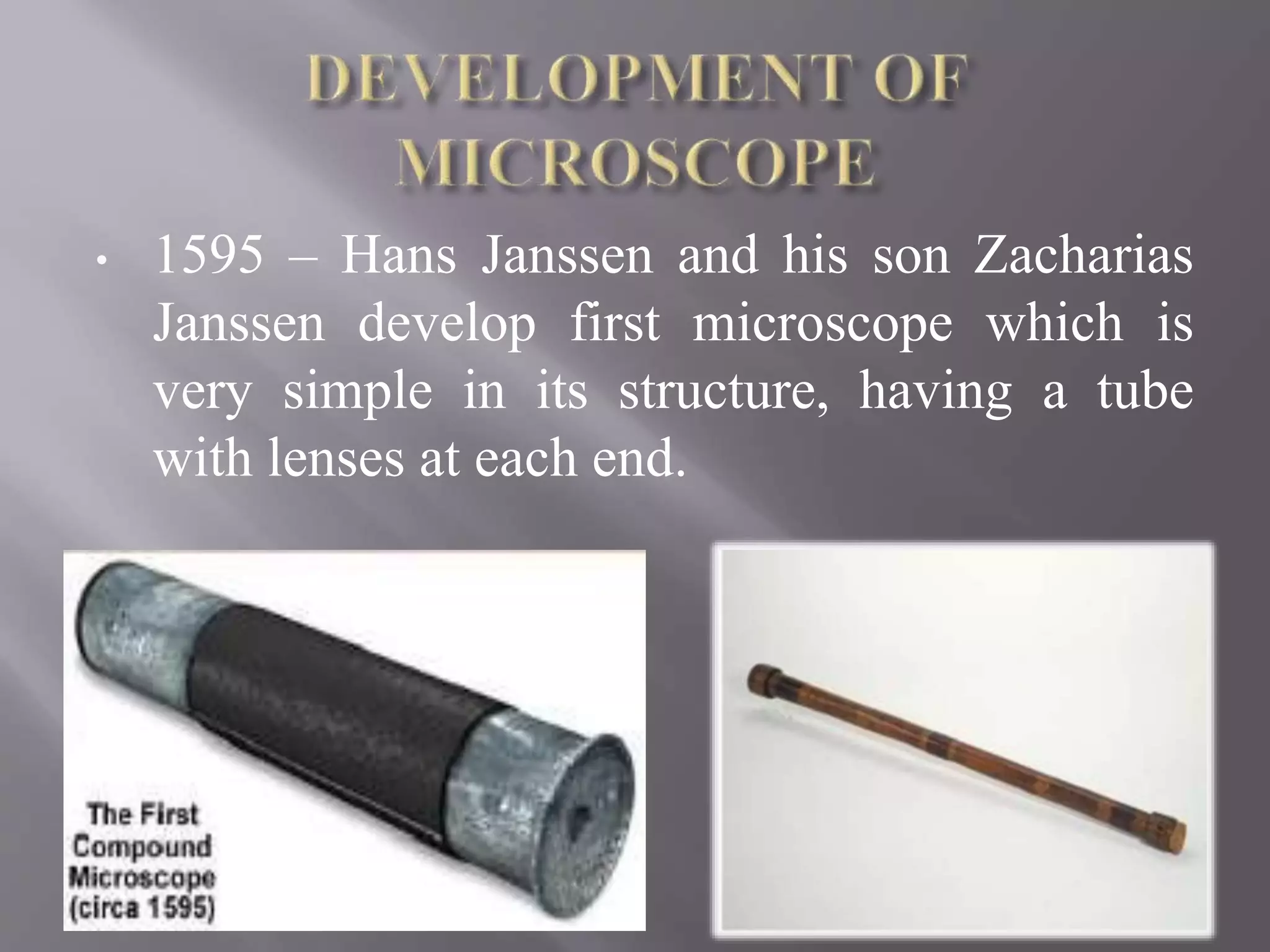 • 1595 – Hans Janssen and his son Zacharias
Janssen develop first microscope which is
very simple in its structure, having a tube
with lenses at each end.
 