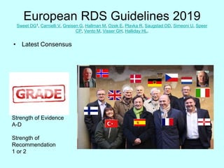 European RDS Guidelines 2019
Sweet DG1, Carnielli V, Greisen G, Hallman M, Ozek E, Plavka R, Saugstad OD, Simeoni U, Speer
CP, Vento M, Visser GH, Halliday HL.
• Latest Consensus
Strength of Evidence
A-D
Strength of
Recommendation
1 or 2
 