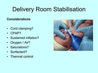 Delivery Room Stabilisation
Considerations
• Cord clamping?
• CPAP?
• Sustained inflation?
• Oxygen / Air?
• Saturations?
• Surfactant?
• Thermal control
 