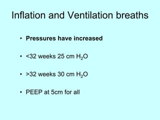 Inflation and Ventilation breaths
• Pressures have increased
• <32 weeks 25 cm H2O
• >32 weeks 30 cm H2O
• PEEP at 5cm for all
 