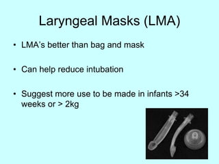 Laryngeal Masks (LMA)
• LMA’s better than bag and mask
• Can help reduce intubation
• Suggest more use to be made in infants >34
weeks or > 2kg
 