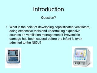 Introduction
Question?
• What is the point of developing sophisticated ventilators,
doing expensive trials and undertaking expensive
courses on ventilation management if irreversible
damage has been caused before the infant is even
admitted to the NICU?
 