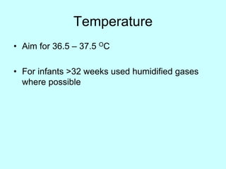 Temperature
• Aim for 36.5 – 37.5 OC
• For infants >32 weeks used humidified gases
where possible
 