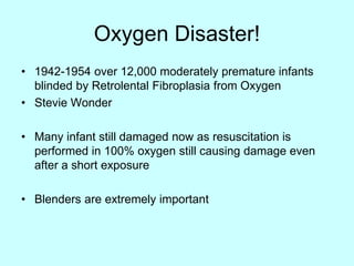 Oxygen Disaster!
• 1942-1954 over 12,000 moderately premature infants
blinded by Retrolental Fibroplasia from Oxygen
• Stevie Wonder
• Many infant still damaged now as resuscitation is
performed in 100% oxygen still causing damage even
after a short exposure
• Blenders are extremely important
 