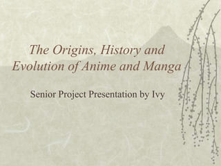 The Origins, History and
Evolution of Anime and Manga
Senior Project Presentation by Ivy
 