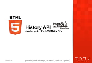 ©aratana	
  Inc.	
 pushState(“www.aratana.jp”,	
  “⾼高⾒見見和也”,	
  “Front	
  End	
  Engineer”);	
  
History API
JavaScriptルーティングの基本イロハ
 