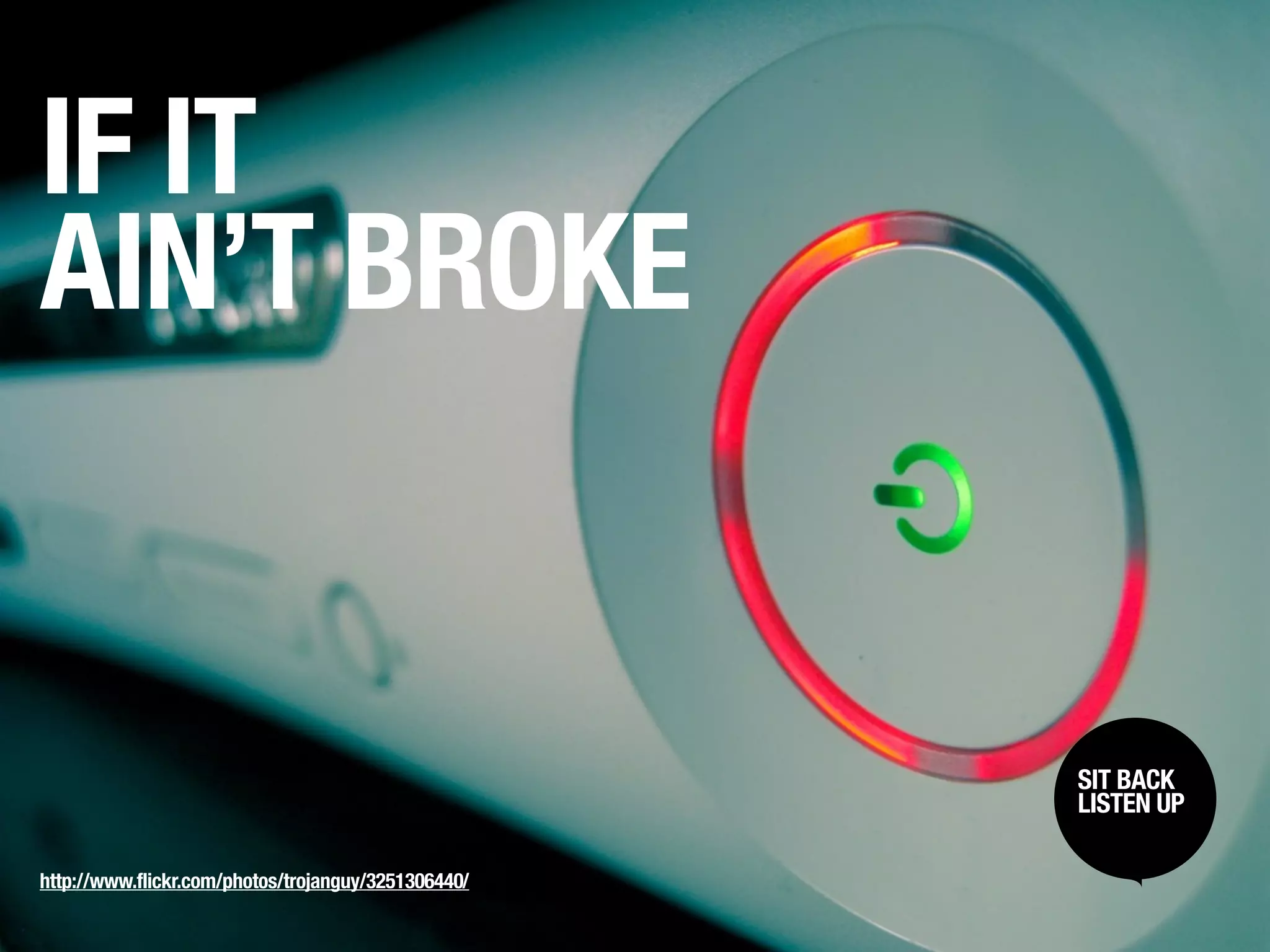 IF IT
AIN’T BROKE


                                                     SIT BACK /
                                                      SIT BACK
                                                     LISTENUP
                                                      LISTEN UP



http://www.flickr.com/photos/trojanguy/3251306440/
 