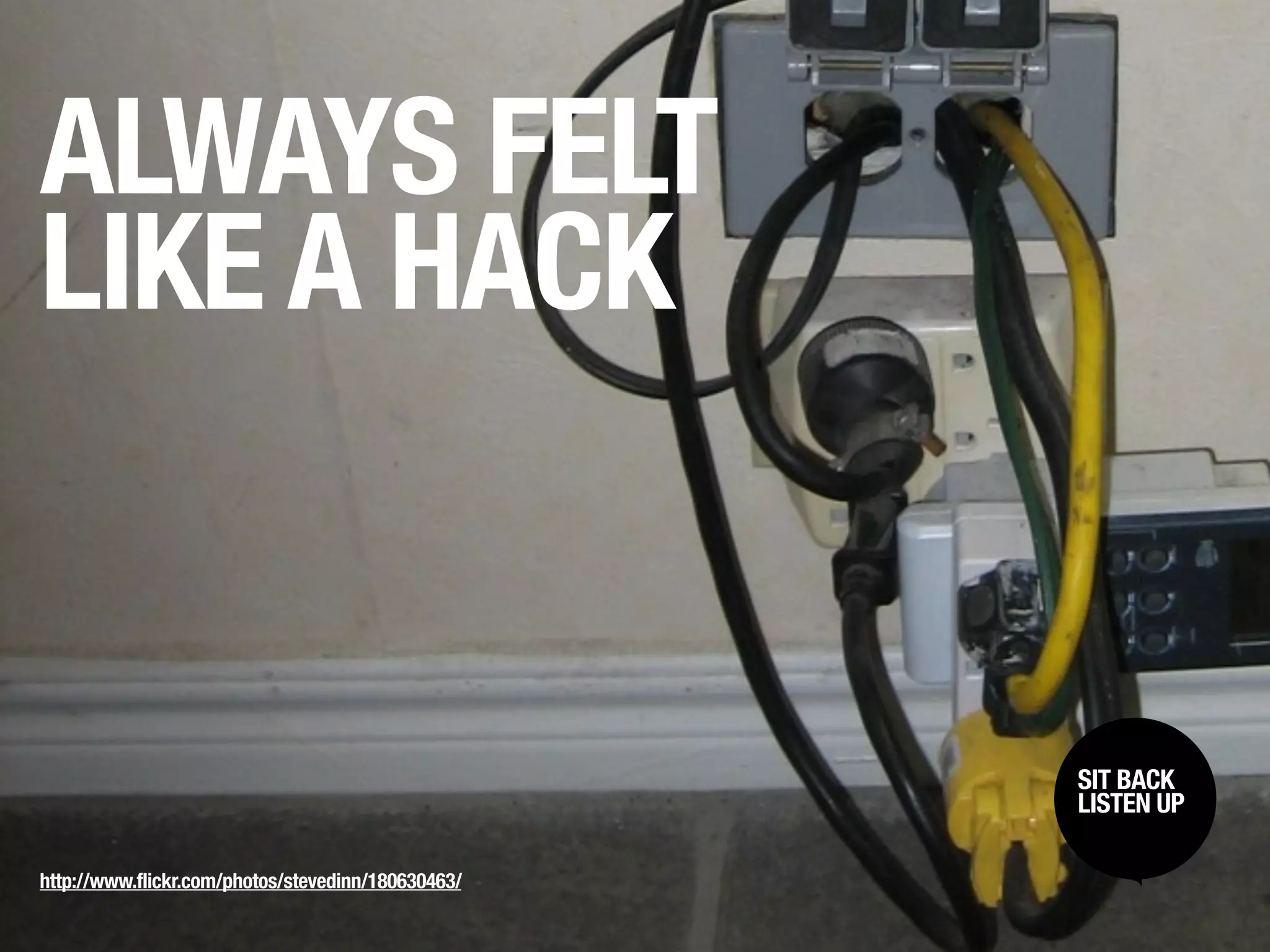 ALWAYS FELT
LIKE A HACK


                                                    SIT BACK /
                                                     SIT BACK
                                                    LISTENUP
                                                     LISTEN UP



http://www.flickr.com/photos/stevedinn/180630463/
 