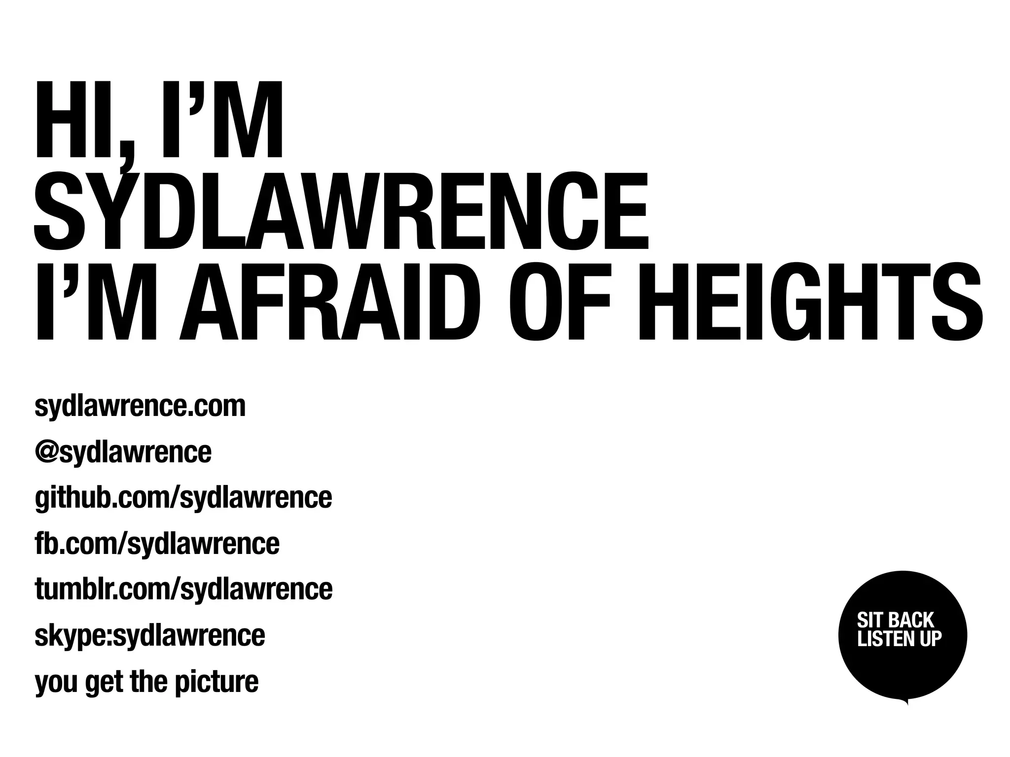 HI, I’M
SYDLAWRENCE
I’M AFRAID OF HEIGHTS
sydlawrence.com
@sydlawrence
github.com/sydlawrence
fb.com/sydlawrence
tumblr.com/sydlawrence
                         SIT BACK /
                          SIT BACK
skype:sydlawrence        LISTENUP
                          LISTEN UP


you get the picture
 
