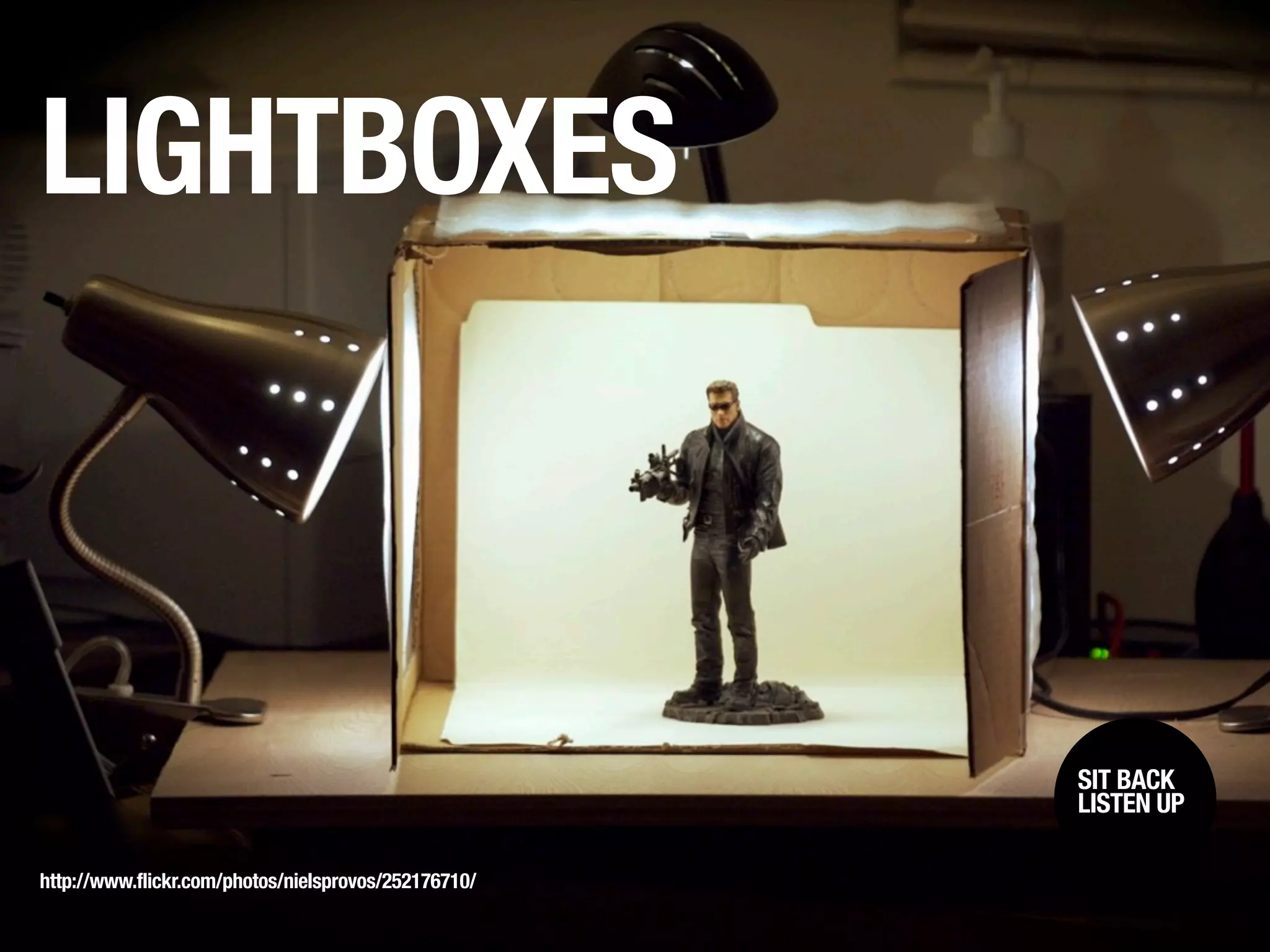 LIGHTBOXES



                                                      SIT BACK /
                                                       SIT BACK
                                                      LISTENUP
                                                       LISTEN UP



http://www.flickr.com/photos/nielsprovos/252176710/
 
