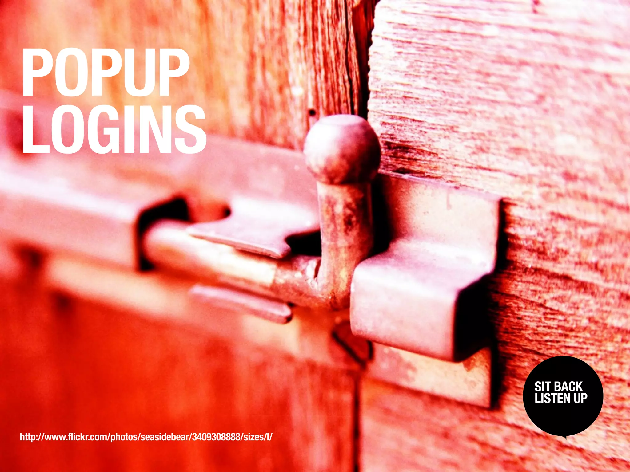 POPUP
LOGINS


                                                               SIT BACK /
                                                                SIT BACK
                                                               LISTENUP
                                                                LISTEN UP



http://www.flickr.com/photos/seasidebear/3409308888/sizes/l/
 