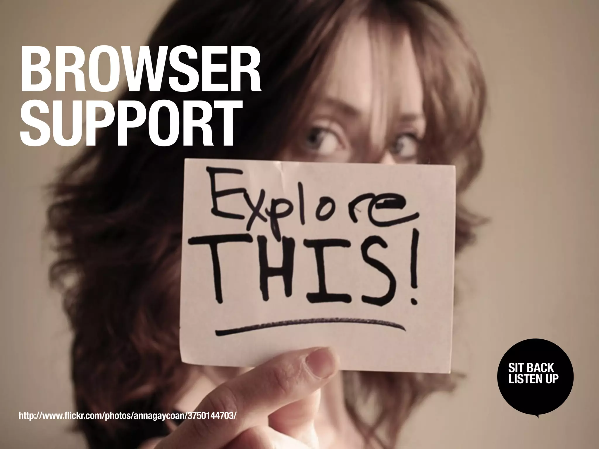 BROWSER
SUPPORT


                                                       SIT BACK /
                                                        SIT BACK
                                                       LISTENUP
                                                        LISTEN UP



http://www.flickr.com/photos/annagaycoan/3750144703/
 